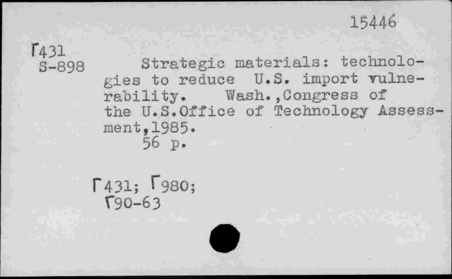 ﻿f431
S-898
15446
Strategic materials: technologies to reduce U.S. import vulnerability. Wash.»Congress of the U.S.Office of Technology Assessment, 1985«
56 p.
f431; ^980;
T9O-63